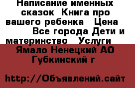 Написание именных сказок! Книга про вашего ребенка › Цена ­ 2 000 - Все города Дети и материнство » Услуги   . Ямало-Ненецкий АО,Губкинский г.